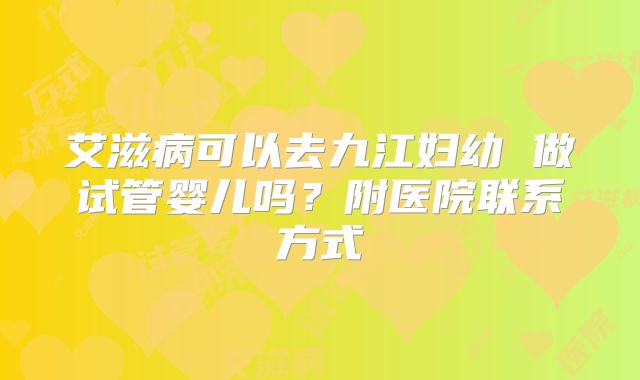 艾滋病可以去九江妇幼 做试管婴儿吗?附医院联系方式