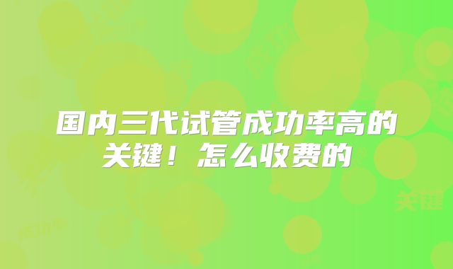 国内三代试管成功率高的关键！怎么收费的