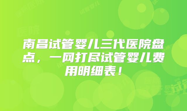 南昌试管婴儿三代医院盘点，一网打尽试管婴儿费用明细表！