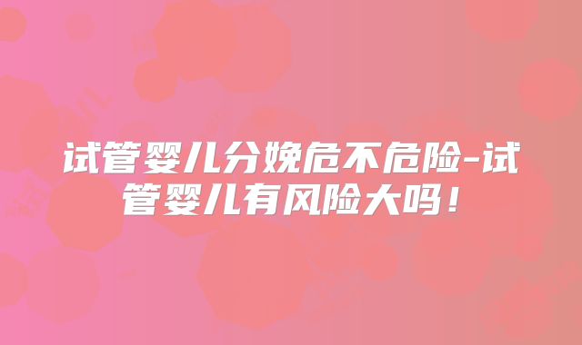 试管婴儿分娩危不危险-试管婴儿有风险大吗!