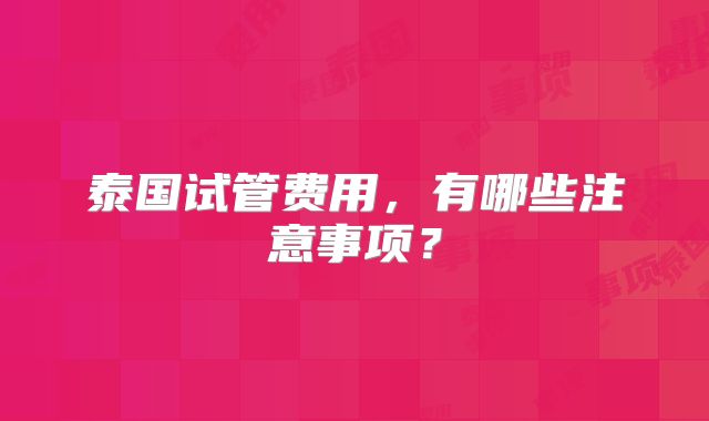 泰国试管费用,有哪些注意事项?