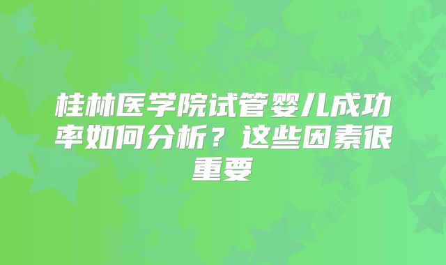 桂林医学院试管婴儿成功率如何分析？这些因素很重要