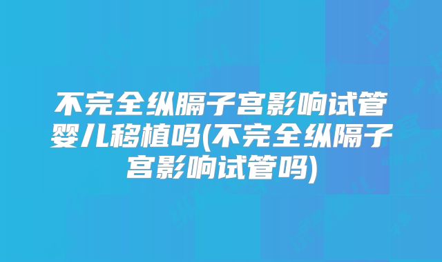 不完全纵膈子宫影响试管婴儿移植吗(不完全纵隔子宫影响试管吗)