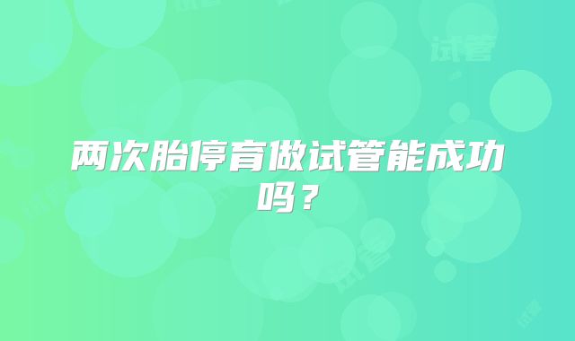 两次胎停育做试管能成功吗?