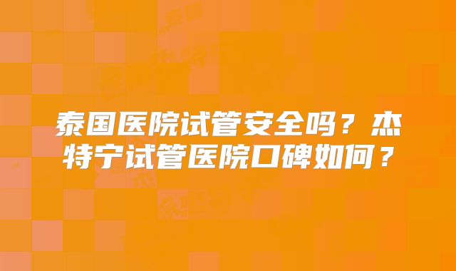 泰国医院试管安全吗?杰特宁试管医院口碑如何?
