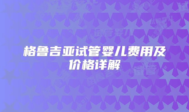 格鲁吉亚试管婴儿费用及价格详解