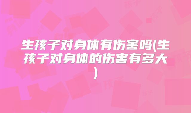 生孩子对身体有伤害吗(生孩子对身体的伤害有多大)