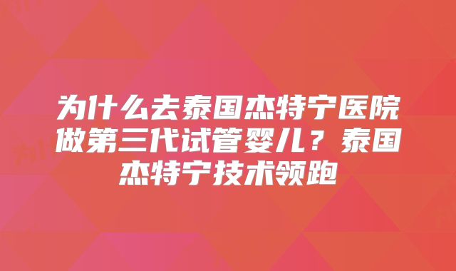 为什么去泰国杰特宁医院做第三代试管婴儿？泰国杰特宁技术领跑