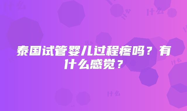 泰国试管婴儿过程疼吗？有什么感觉？