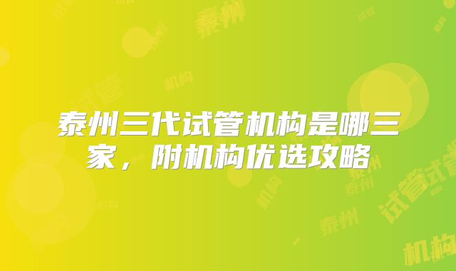 泰州三代试管机构是哪三家，附机构优选攻略