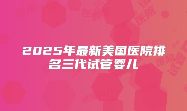 2025年最新美国医院排名三代试管婴儿