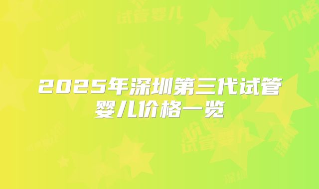 2025年深圳第三代试管婴儿价格一览
