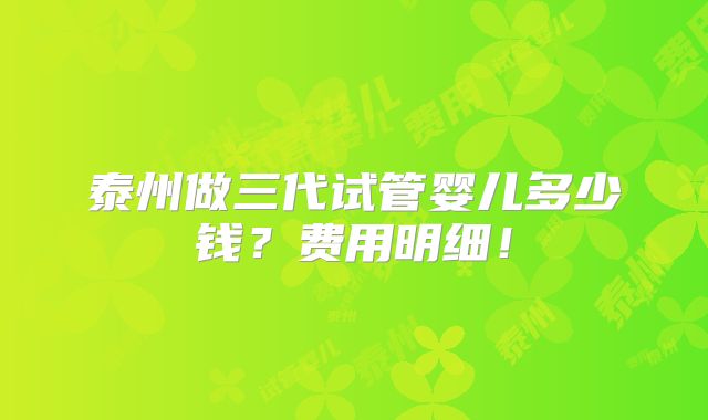 泰州做三代试管婴儿多少钱？费用明细！
