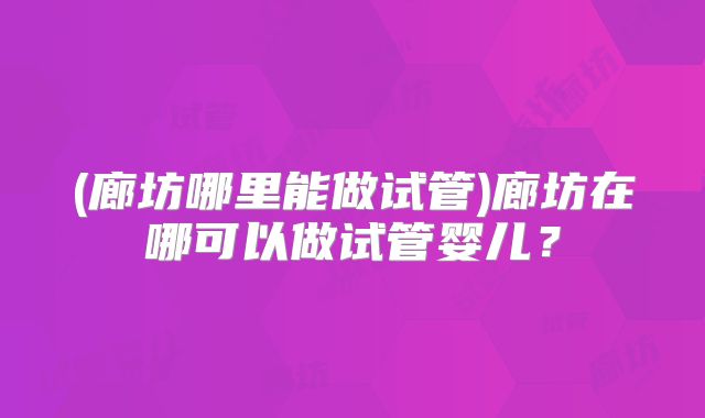 (廊坊哪里能做试管)廊坊在哪可以做试管婴儿?
