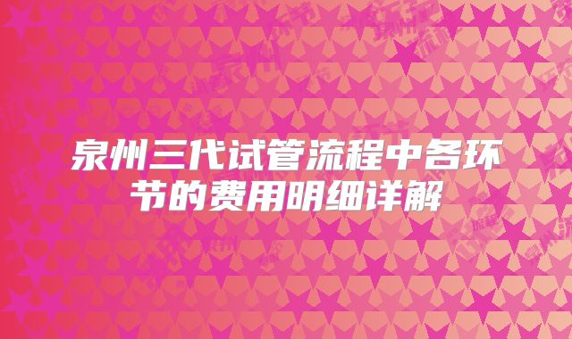 泉州三代试管流程中各环节的费用明细详解