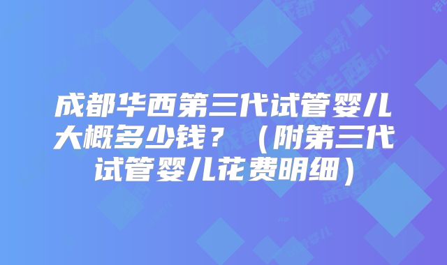 成都华西第三代试管婴儿大概多少钱？（附第三代试管婴儿花费明细）