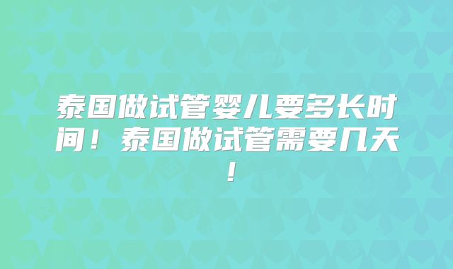泰国做试管婴儿要多长时间!泰国做试管需要几天!