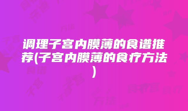 调理子宫内膜薄的食谱推荐(子宫内膜薄的食疗方法)
