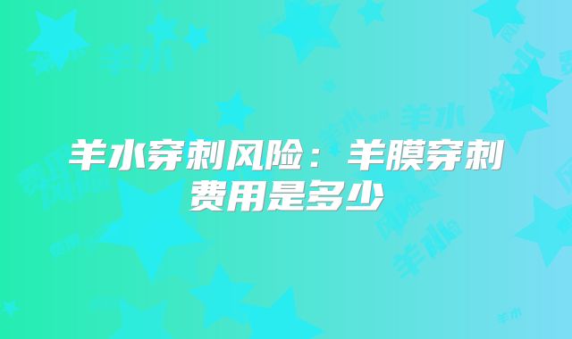 羊水穿刺风险：羊膜穿刺费用是多少