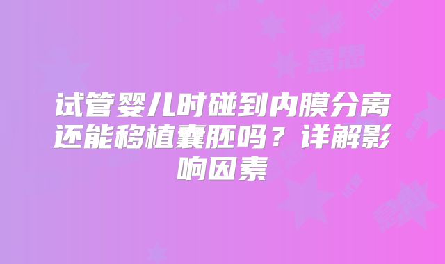 试管婴儿时碰到内膜分离还能移植囊胚吗？详解影响因素