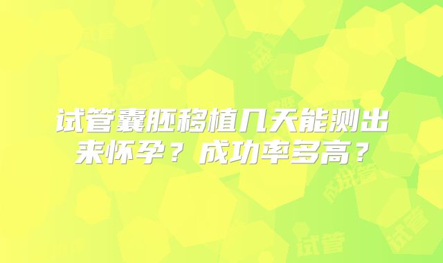 试管囊胚移植几天能测出来怀孕?成功率多高?