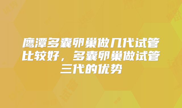 鹰潭多囊卵巢做几代试管比较好，多囊卵巢做试管三代的优势