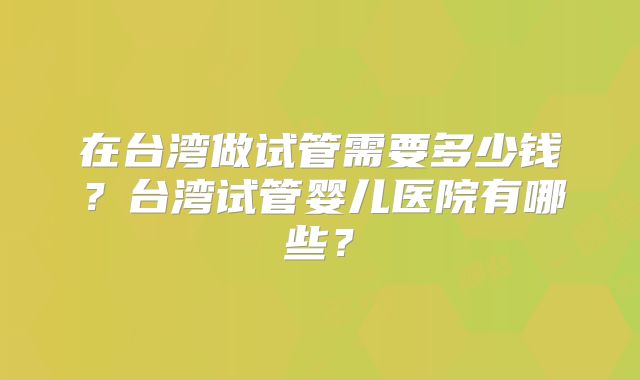 在台湾做试管需要多少钱？台湾试管婴儿医院有哪些？