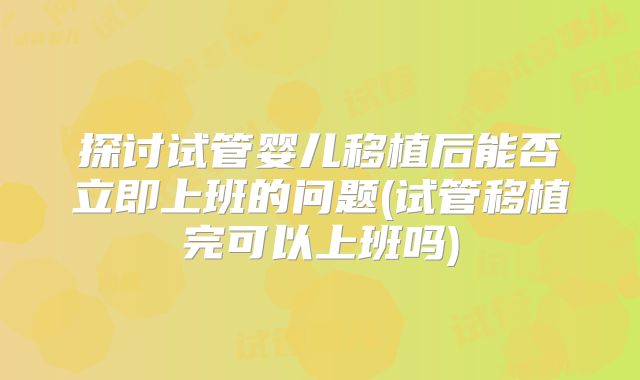 探讨试管婴儿移植后能否立即上班的问题(试管移植完可以上班吗)