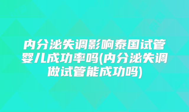 内分泌失调影响泰国试管婴儿成功率吗(内分泌失调做试管能成功吗)