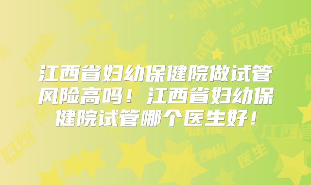 江西省妇幼保健院做试管风险高吗！江西省妇幼保健院试管哪个医生好！