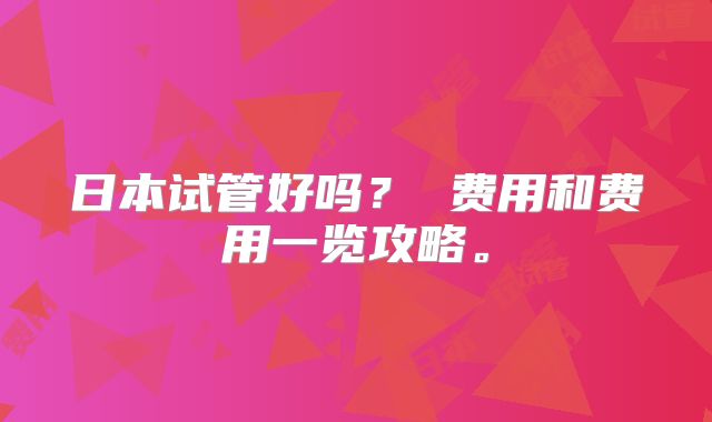 日本试管好吗？ 费用和费用一览攻略。