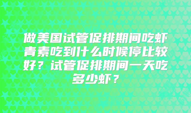 做美国试管促排期间吃虾青素吃到什么时候停比较好？试管促排期间一天吃多少虾？