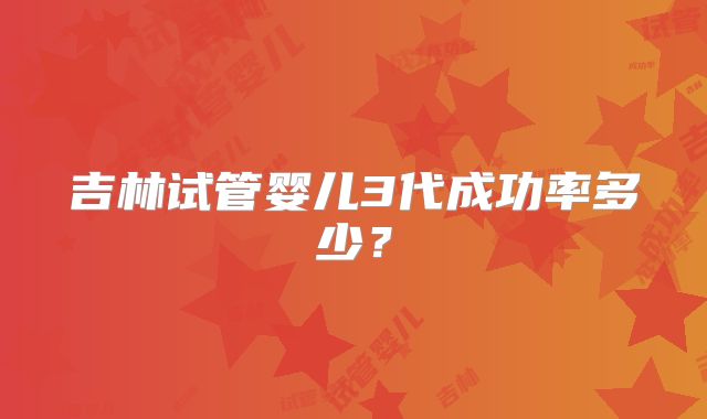 吉林试管婴儿3代成功率多少?
