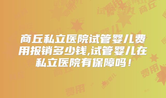 商丘私立医院试管婴儿费用报销多少钱,试管婴儿在私立医院有保障吗!