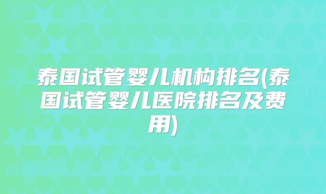泰国试管婴儿机构排名(泰国试管婴儿医院排名及费用)