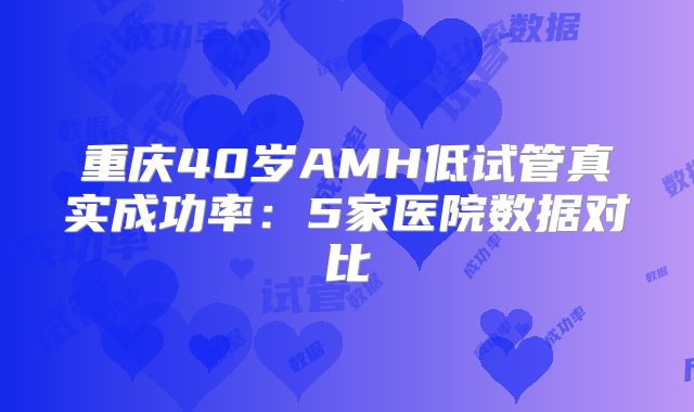 重庆40岁AMH低试管真实成功率：5家医院数据对比
