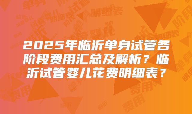2025年临沂单身试管各阶段费用汇总及解析？临沂试管婴儿花费明细表？