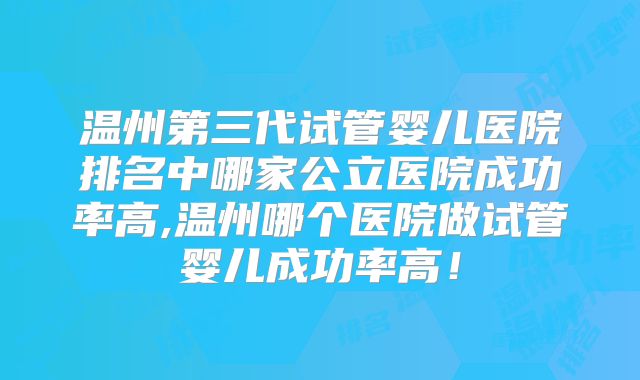 温州第三代试管婴儿医院排名中哪家公立医院成功率高,温州哪个医院做试管婴儿成功率高！