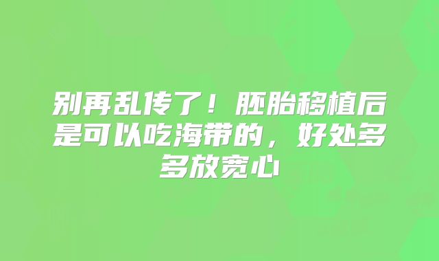 别再乱传了！胚胎移植后是可以吃海带的，好处多多放宽心