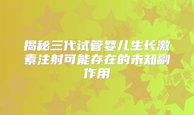 揭秘三代试管婴儿生长激素注射可能存在的未知副作用