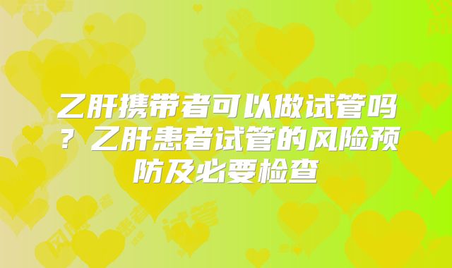 乙肝携带者可以做试管吗？乙肝患者试管的风险预防及必要检查