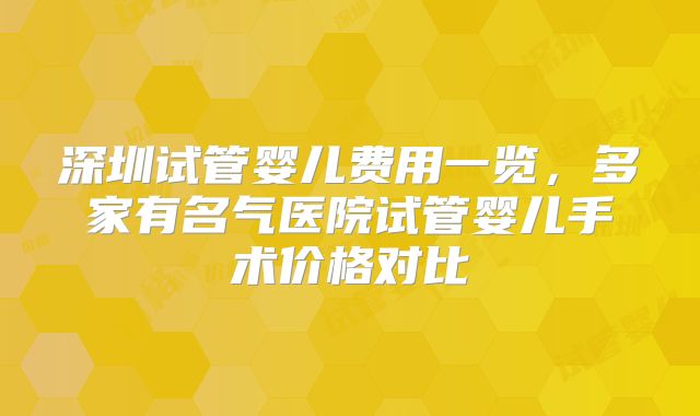 深圳试管婴儿费用一览，多家有名气医院试管婴儿手术价格对比