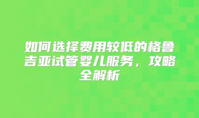 如何选择费用较低的格鲁吉亚试管婴儿服务，攻略全解析