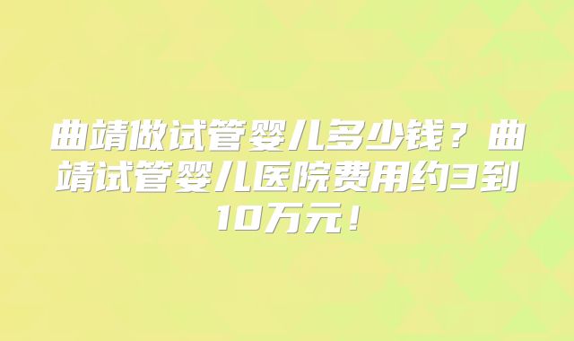 曲靖做试管婴儿多少钱？曲靖试管婴儿医院费用约3到10万元！