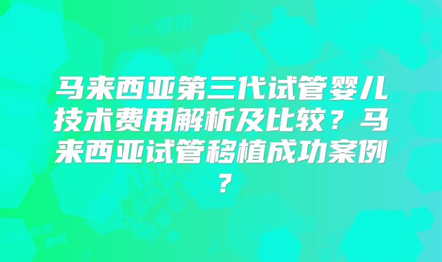 马来西亚第三代试管婴儿技术费用解析及比较？马来西亚试管移植成功案例？