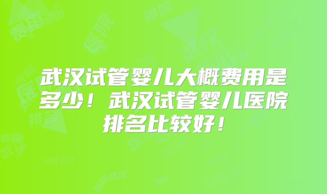 武汉试管婴儿大概费用是多少!武汉试管婴儿医院排名比较好!
