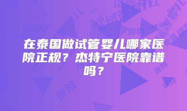 在泰国做试管婴儿哪家医院正规？杰特宁医院靠谱吗？