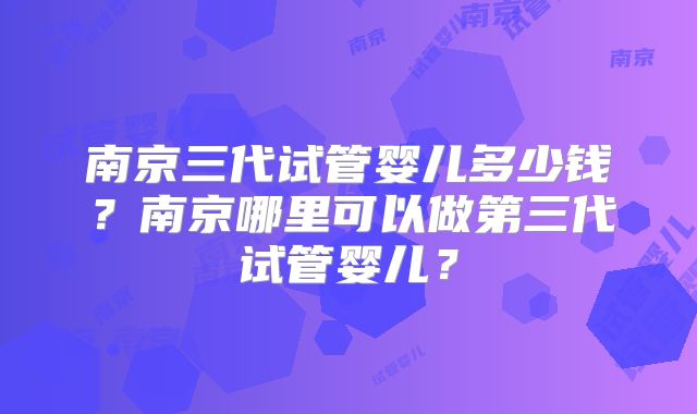 南京三代试管婴儿多少钱？南京哪里可以做第三代试管婴儿？