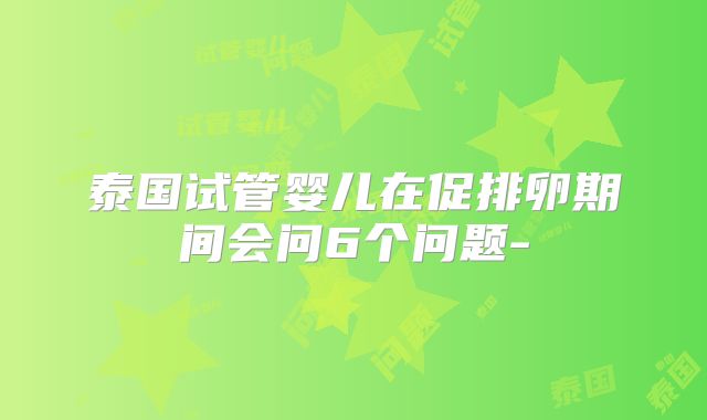 泰国试管婴儿在促排卵期间会问6个问题-