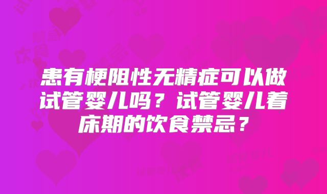 患有梗阻性无精症可以做试管婴儿吗？试管婴儿着床期的饮食禁忌？